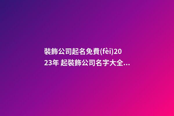 裝飾公司起名免費(fèi)2023年 起裝飾公司名字大全集-第1張-公司起名-玄機(jī)派
